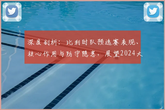 深度剖析：比利时队预选赛表现、核心作用与防守隐患，展望2024大赛征程